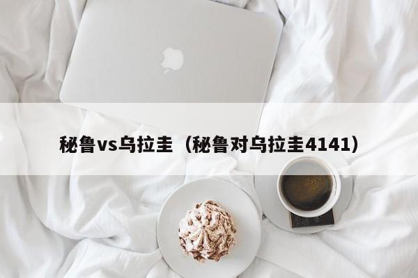 秘鲁vs乌拉圭（秘鲁对乌拉圭4141）