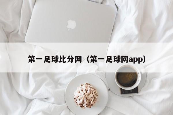 第一足球比分网（第一足球网app）