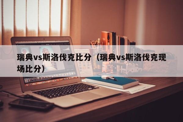 瑞典vs斯洛伐克比分（瑞典vs斯洛伐克现场比分）