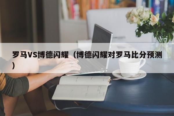 罗马VS博德闪耀（博德闪耀对罗马比分预测）