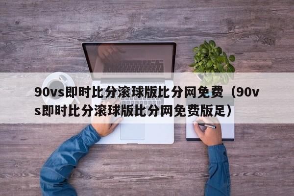 90vs即时比分滚球版比分网免费（90vs即时比分滚球版比分网免费版足）