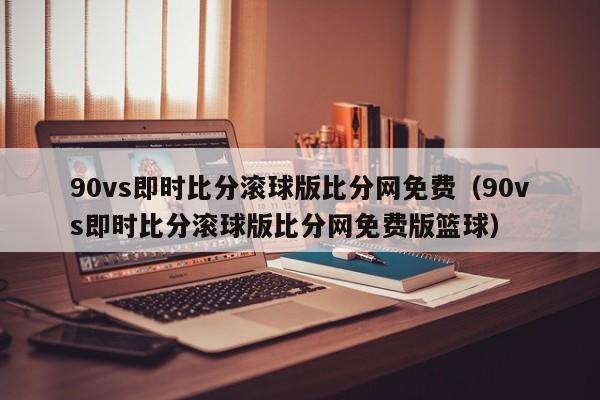 90vs即时比分滚球版比分网免费（90vs即时比分滚球版比分网免费版篮球）