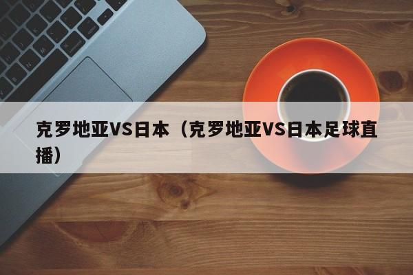 克罗地亚VS日本（克罗地亚VS日本足球直播）