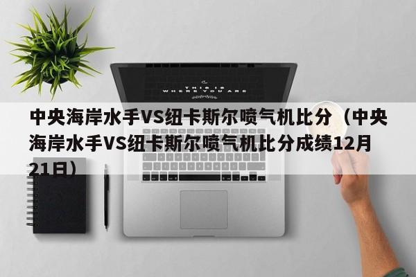 中央海岸水手VS纽卡斯尔喷气机比分（中央海岸水手VS纽卡斯尔喷气机比分成绩12月21日）