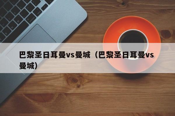 巴黎圣日耳曼vs曼城（巴黎圣日耳曼vs 曼城）