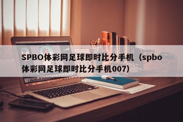 SPBO体彩网足球即时比分手机（spbo体彩网足球即时比分手机007）