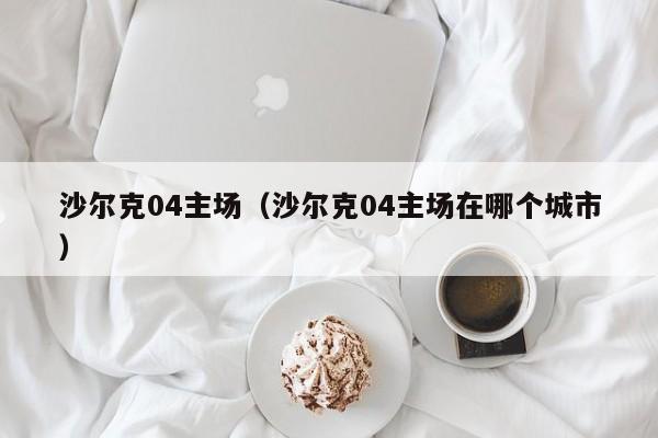 沙尔克04主场（沙尔克04主场在哪个城市）