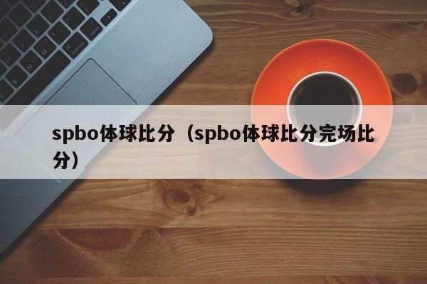 spbo体球比分（spbo体球比分完场比分）