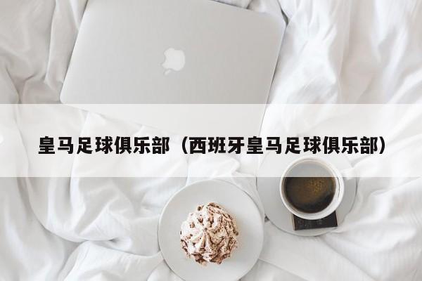 皇马足球俱乐部（西班牙皇马足球俱乐部）