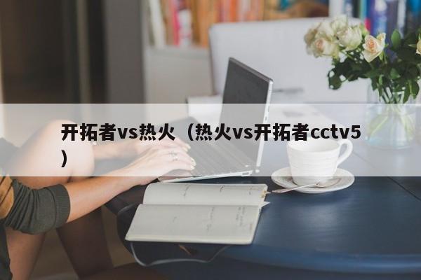 开拓者vs热火（热火vs开拓者cctv5）