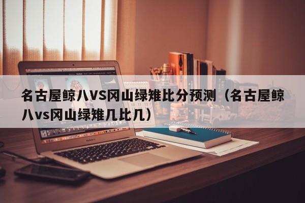 名古屋鲸八VS冈山绿雉比分预测（名古屋鲸八vs冈山绿雉几比几）