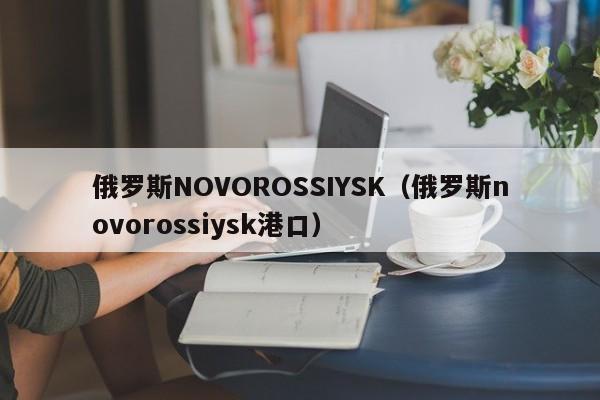 俄罗斯NOVOROSSIYSK（俄罗斯novorossiysk港口）