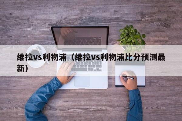 维拉vs利物浦（维拉vs利物浦比分预测最新）