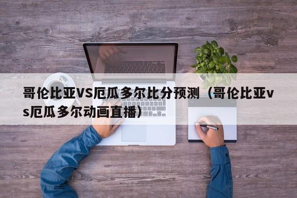 哥伦比亚VS厄瓜多尔比分预测（哥伦比亚vs厄瓜多尔动画直播）