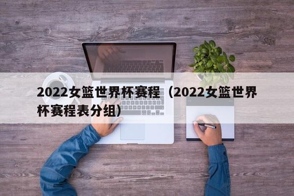 2022女篮世界杯赛程（2022女篮世界杯赛程表分组）