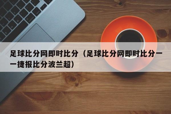 足球比分网即时比分（足球比分网即时比分一一捷报比分波兰超）