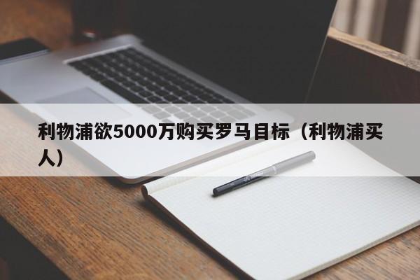 利物浦欲5000万购买罗马目标（利物浦买人）