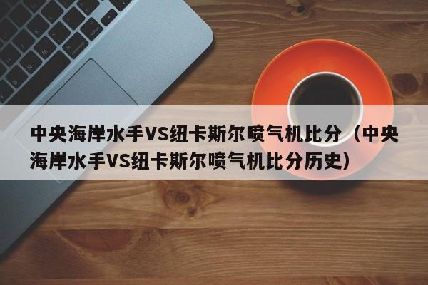 中央海岸水手VS纽卡斯尔喷气机比分（中央海岸水手VS纽卡斯尔喷气机比分历史）