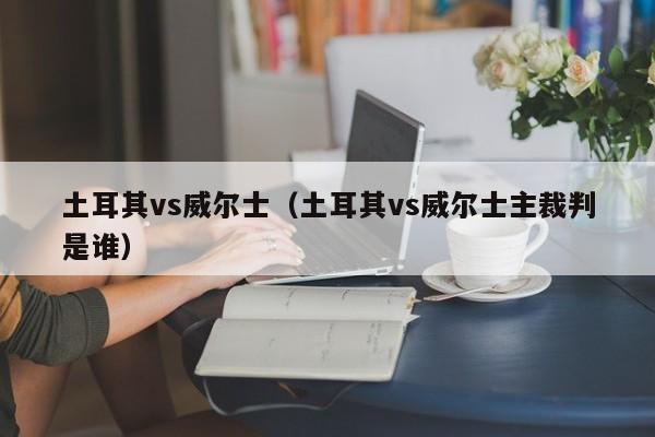 土耳其vs威尔士（土耳其vs威尔士主裁判是谁）