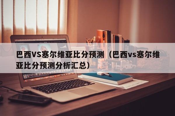 巴西VS塞尔维亚比分预测（巴西vs塞尔维亚比分预测分析汇总）