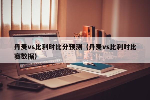 丹麦vs比利时比分预测（丹麦vs比利时比赛数据）