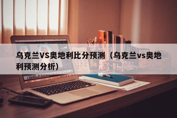 乌克兰VS奥地利比分预测（乌克兰vs奥地利预测分析）