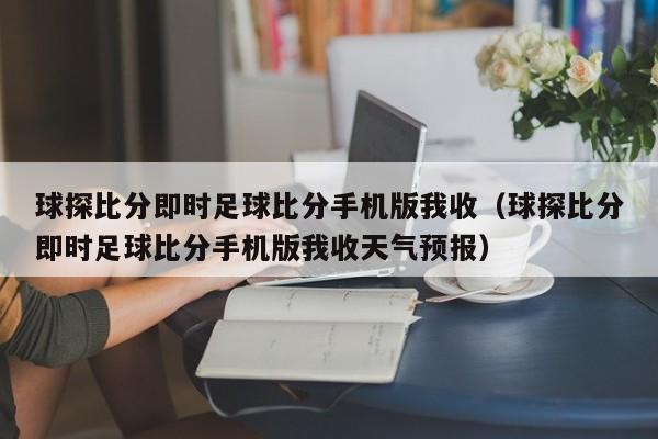 球探比分即时足球比分手机版我收（球探比分即时足球比分手机版我收天气预报）