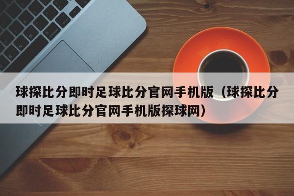 球探比分即时足球比分官网手机版（球探比分即时足球比分官网手机版探球网）