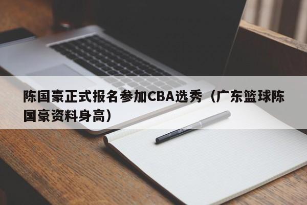 陈国豪正式报名参加CBA选秀（广东篮球陈国豪资料身高）