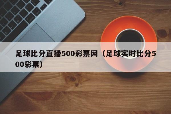 足球比分直播500彩票网（足球实时比分500彩票）