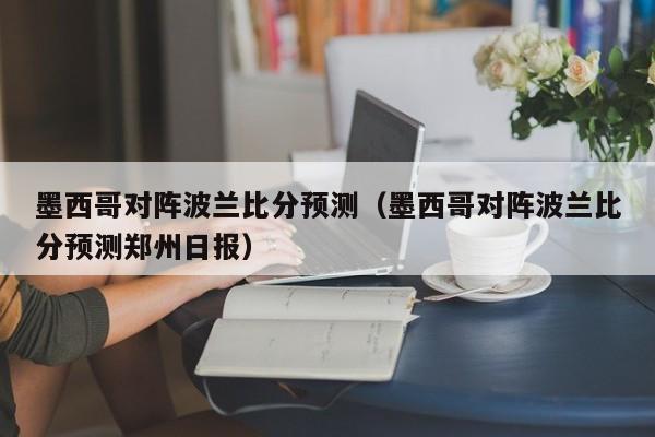 墨西哥对阵波兰比分预测（墨西哥对阵波兰比分预测郑州日报）