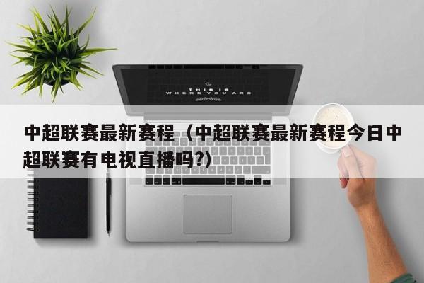 中超联赛最新赛程（中超联赛最新赛程今日中超联赛有电视直播吗?）