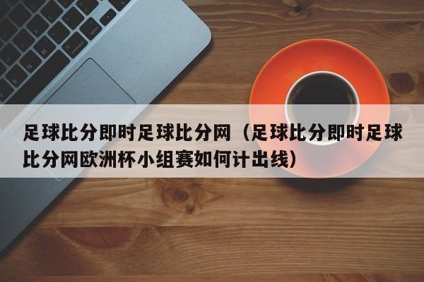 足球比分即时足球比分网（足球比分即时足球比分网欧洲杯小组赛如何计出线）