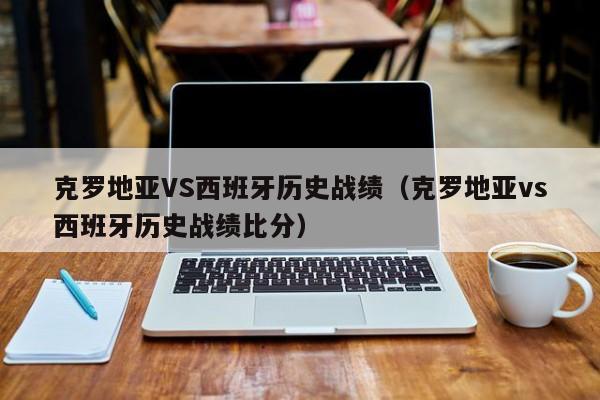 克罗地亚VS西班牙历史战绩（克罗地亚vs西班牙历史战绩比分）