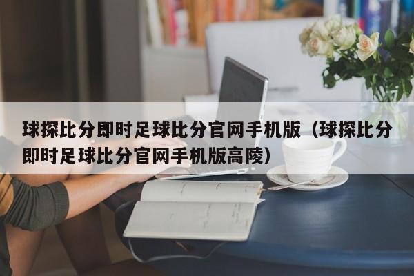 球探比分即时足球比分官网手机版（球探比分即时足球比分官网手机版高陵）