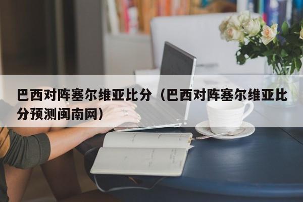 巴西对阵塞尔维亚比分（巴西对阵塞尔维亚比分预测闽南网）