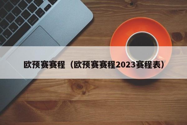 欧预赛赛程（欧预赛赛程2023赛程表）