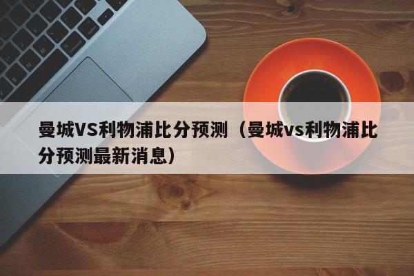 曼城VS利物浦比分预测（曼城vs利物浦比分预测最新消息）