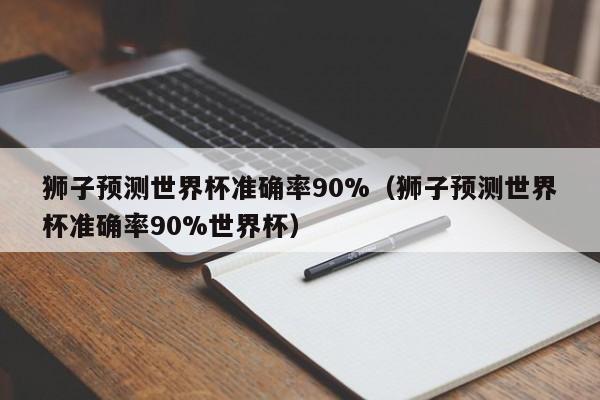 狮子预测世界杯准确率90%（狮子预测世界杯准确率90%世界杯）