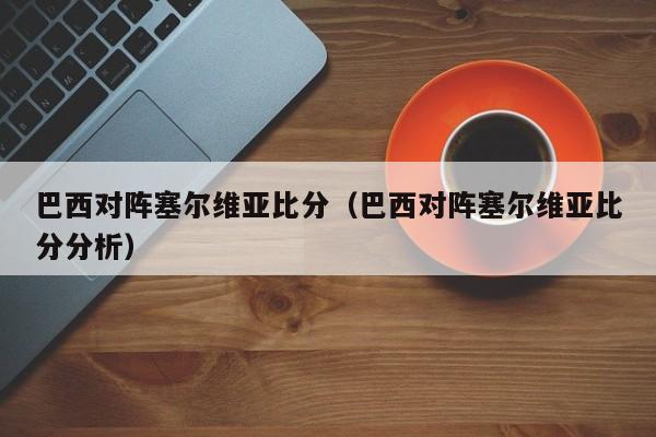 巴西对阵塞尔维亚比分（巴西对阵塞尔维亚比分分析）