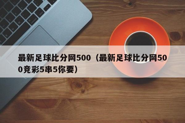 最新足球比分网500（最新足球比分网500竞彩5串5你要）