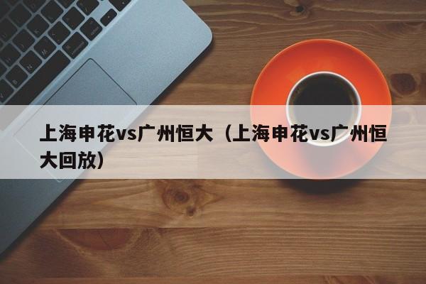 上海申花vs广州恒大（上海申花vs广州恒大回放）