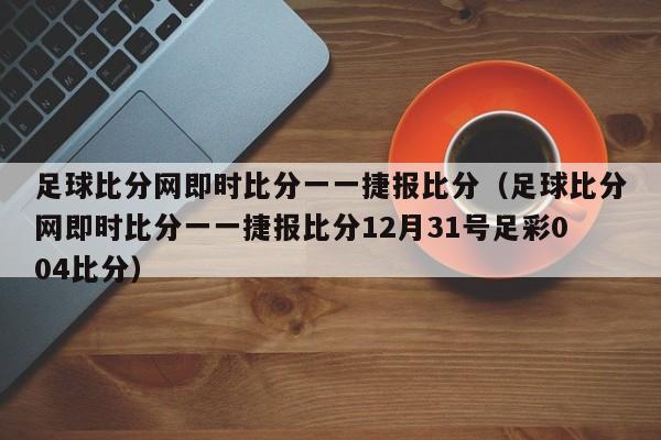 足球比分网即时比分一一捷报比分（足球比分网即时比分一一捷报比分12月31号足彩004比分）