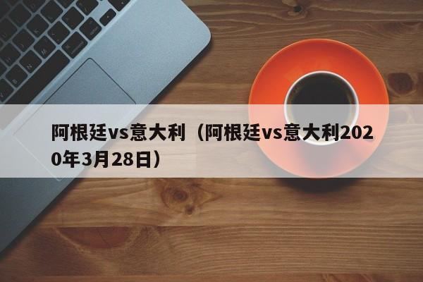 阿根廷vs意大利（阿根廷vs意大利2020年3月28日）