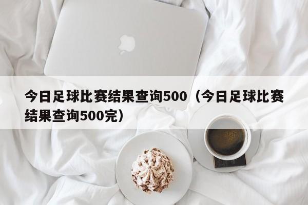 今日足球比赛结果查询500（今日足球比赛结果查询500完）