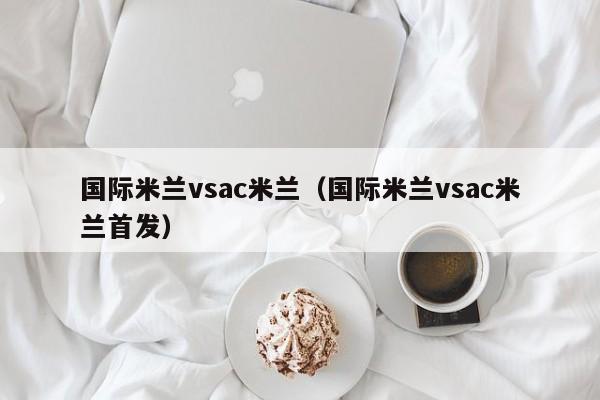 国际米兰vsac米兰（国际米兰vsac米兰首发）