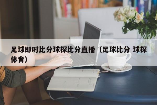 足球即时比分球探比分直播（足球比分 球探体育）