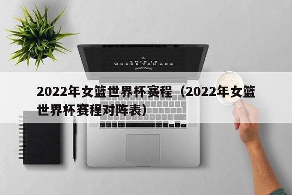 2022年女篮世界杯赛程（2022年女篮世界杯赛程对阵表）