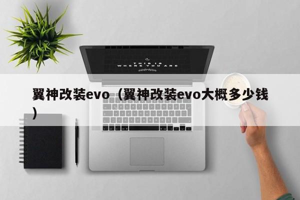 翼神改装evo（翼神改装evo大概多少钱）