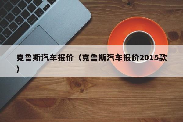 克鲁斯汽车报价（克鲁斯汽车报价2015款）